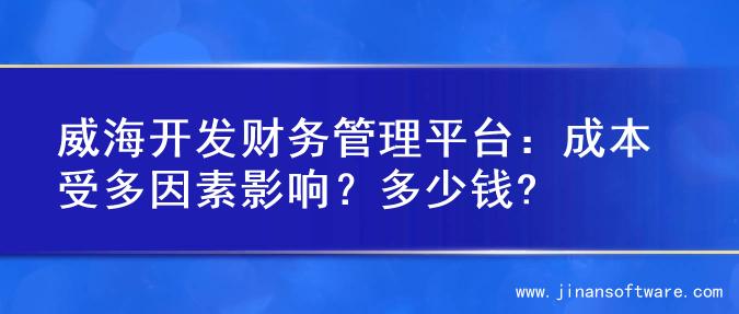 威海开发财务管理平台：成本受多因素影响？多少钱?