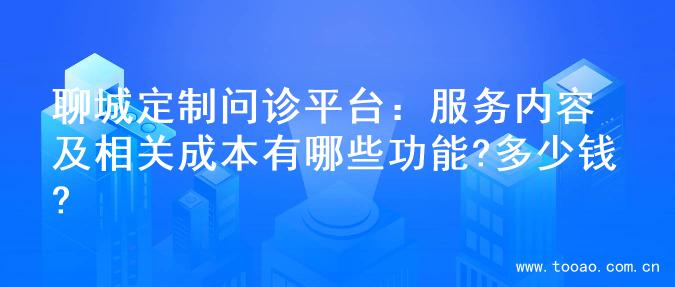 聊城定制问诊平台：服务内容及相关成本有哪些功能?多少钱?