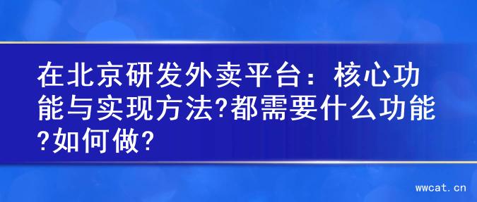 在北京研发外卖平台：核心功能与实现方法?都需要什么功能?如何做?