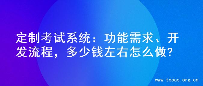 定制考试系统：功能需求、开发流程，多少钱左右怎么做?