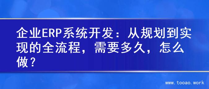 企业ERP系统开发：从规划到实现的全流程，需要多久，怎么做？