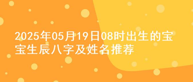 2025年05月19日08时出生的宝宝生辰八字及姓名推荐