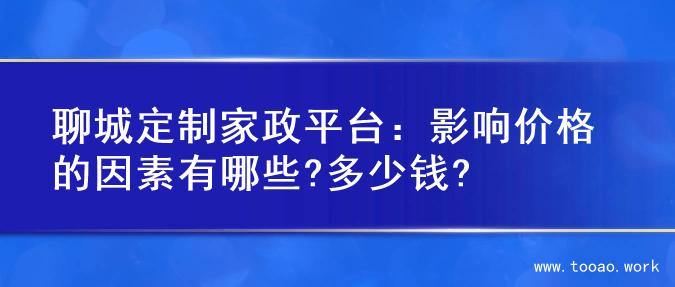 聊城定制家政平台：影响价格的因素有哪些?多少钱?
