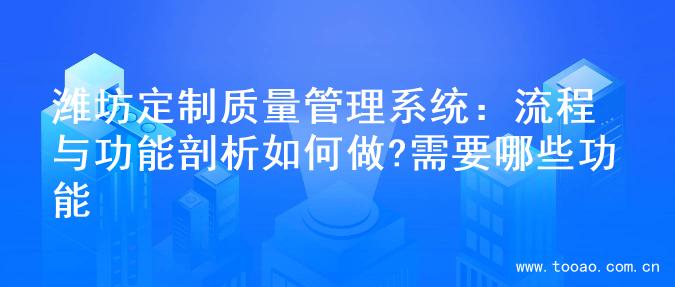 潍坊定制质量管理系统：流程与功能剖析如何做?需要哪些功能