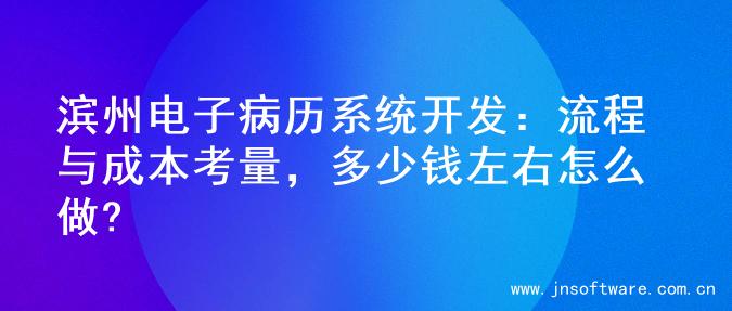 滨州电子病历系统开发：流程与成本考量，多少钱左右怎么做?