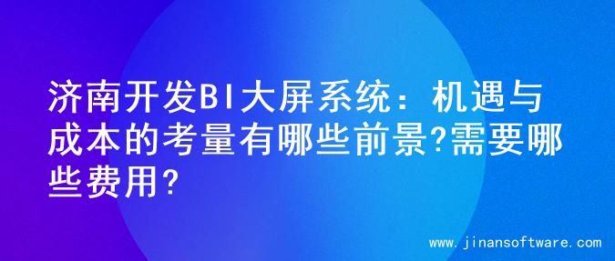 济南开发BI大屏系统：机遇与成本的考量有哪些前景?需要哪些费用?