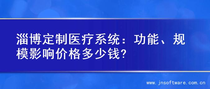淄博定制医疗系统：功能、规模影响价格多少钱?