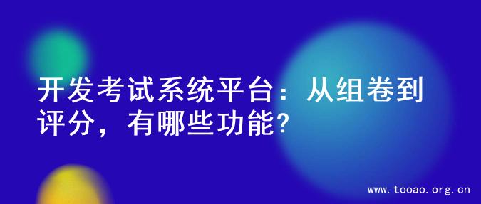 开发考试系统平台：从组卷到评分，有哪些功能?