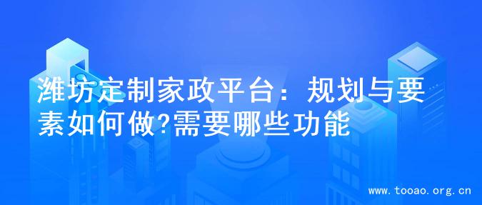 潍坊定制家政平台：规划与要素如何做?需要哪些功能