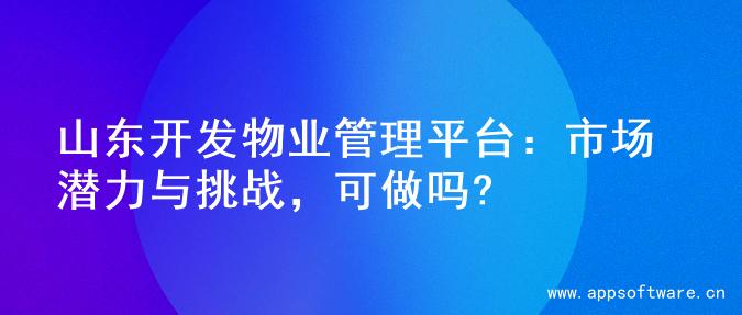 山东开发物业管理平台：市场潜力与挑战，可做吗?