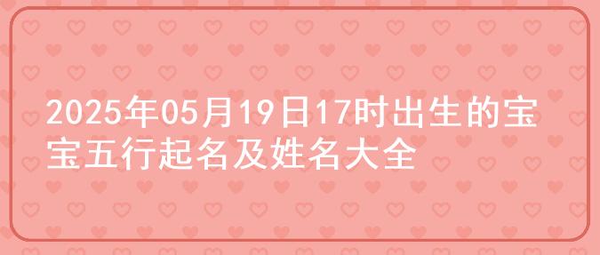 2025年05月19日17时出生的宝宝五行起名及姓名大全