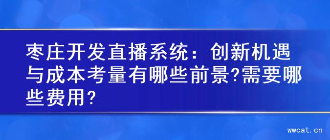 枣庄开发直播系统：创新机遇与成本考量有哪些前景?需要哪些费用?