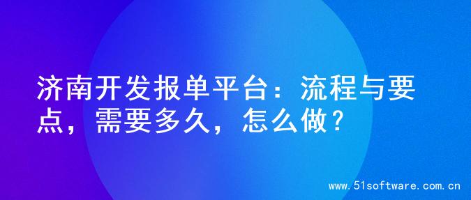 济南开发报单平台：流程与要点，需要多久，怎么做？