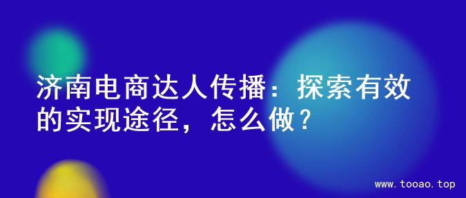 济南电商达人传播：探索有效的实现途径，怎么做？