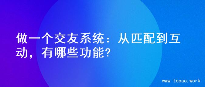 做一个交友系统：从匹配到互动，有哪些功能?