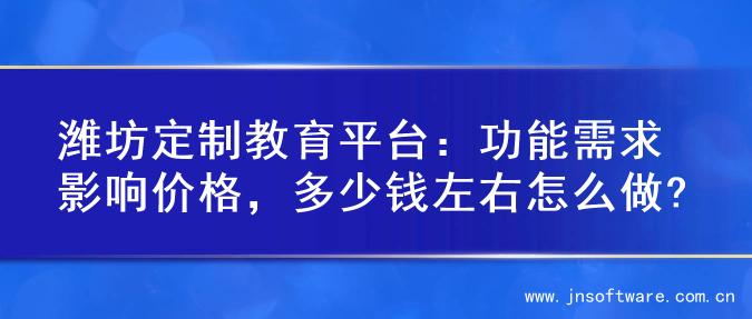 潍坊定制教育平台：功能需求影响价格，多少钱左右怎么做?