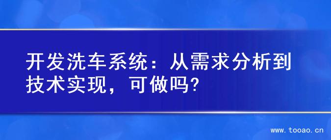 开发洗车系统：从需求分析到技术实现，可做吗?