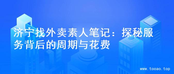济宁找外卖素人笔记：探秘服务背后的周期与花费