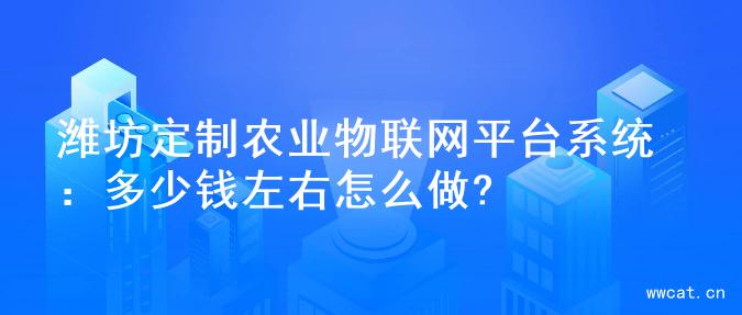 潍坊定制农业物联网平台系统：多少钱左右怎么做?