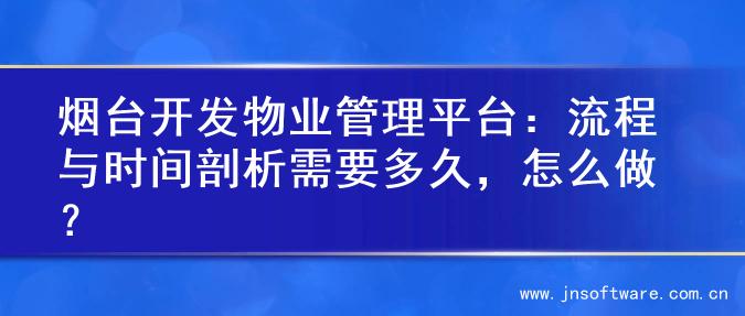 烟台开发物业管理平台：流程与时间剖析需要多久，怎么做？