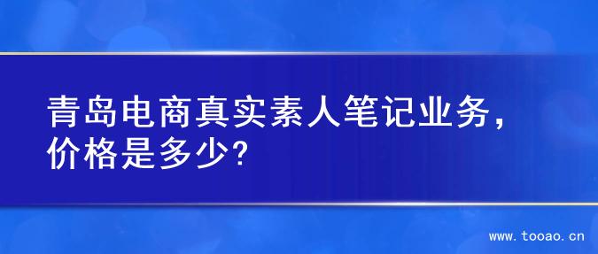 青島電商真實(shí)素人筆記業(yè)務(wù)，價(jià)格是多少?