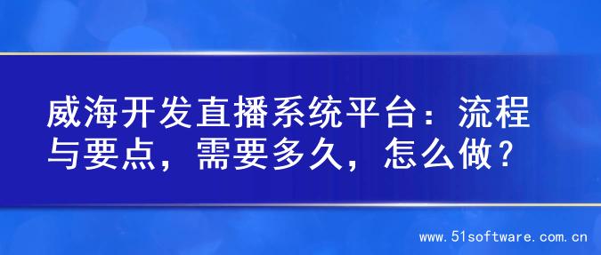 威海开发直播系统平台：流程与要点，需要多久，怎么做？