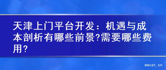 天津上门平台开发：机遇与成本剖析有哪些前景?需要哪些费用?