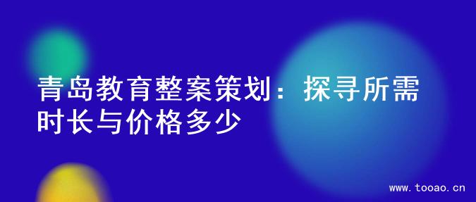 青島教育整案策劃：探尋所需時(shí)長(zhǎng)與價(jià)格多少