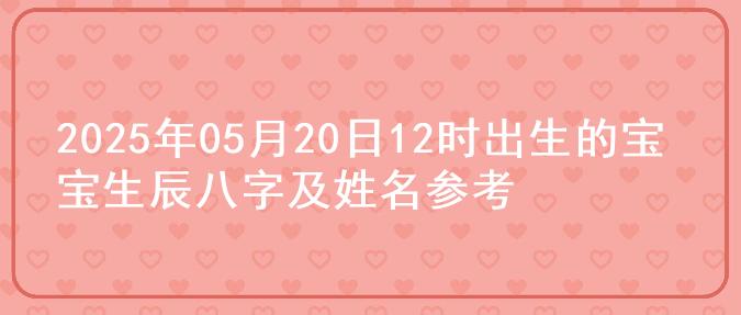 2025年05月20日12时出生的宝宝生辰八字及姓名参考