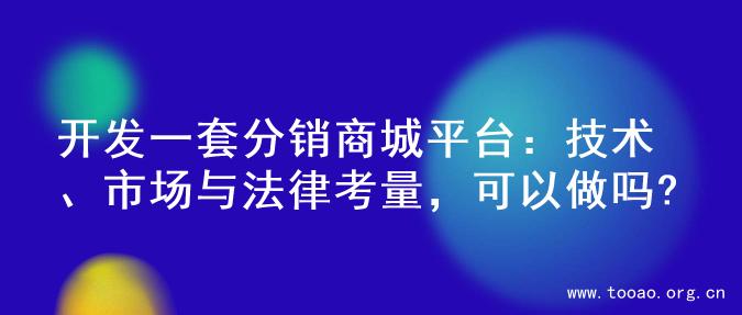 开发一套分销商城平台：技术、市场与法律考量，可以做吗?