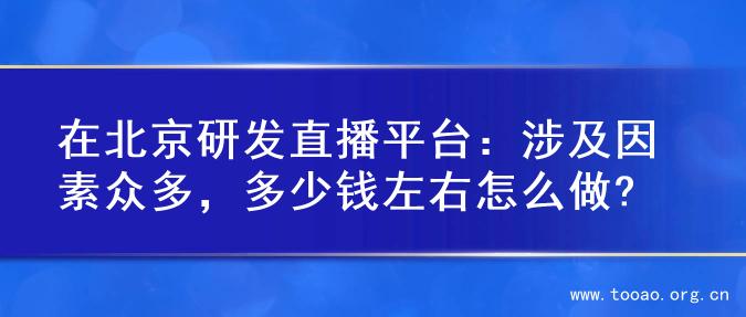 在北京研发直播平台：涉及因素众多，多少钱左右怎么做?