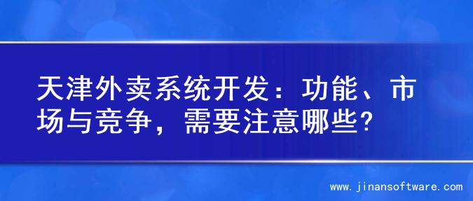 天津外卖系统开发：功能、市场与竞争，需要注意哪些?
