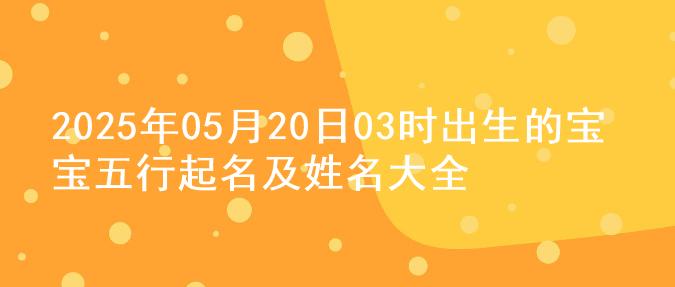 2025年05月20日03时出生的宝宝五行起名及姓名大全