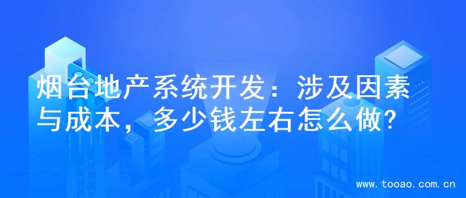 烟台地产系统开发：涉及因素与成本，多少钱左右怎么做?