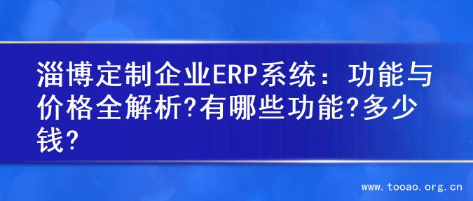 淄博定制企业ERP系统：功能与价格全解析?有哪些功能?多少钱?
