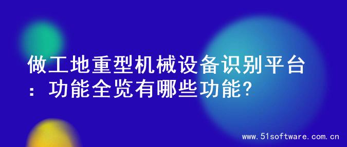 做工地重型机械设备识别平台：功能全览有哪些功能?