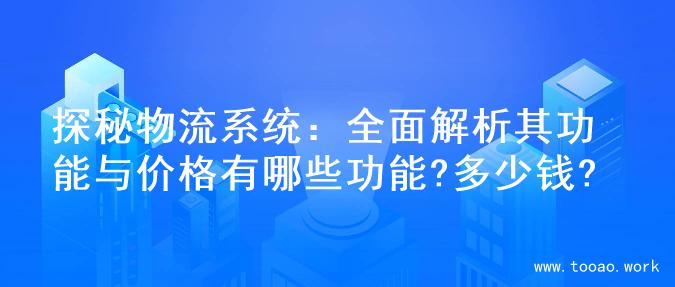 探秘物流系统：全面解析其功能与价格有哪些功能?多少钱?