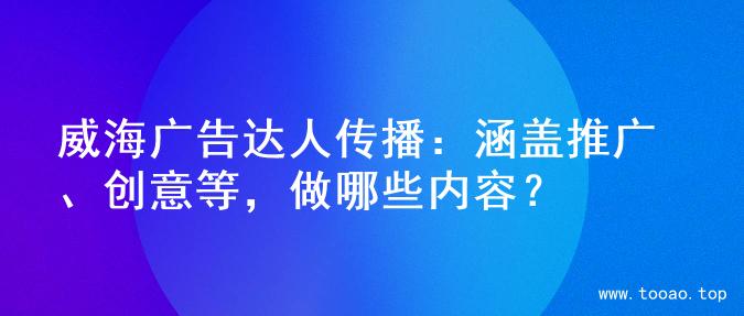 威海广告达人传播：涵盖推广、创意等，做哪些内容？