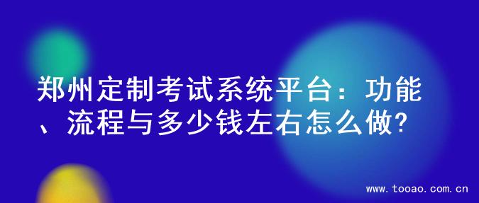 郑州定制考试系统平台：功能、流程与多少钱左右怎么做?