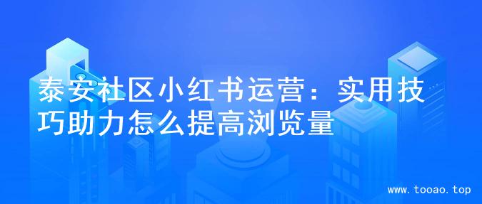 泰安社区小红书运营：实用技巧助力怎么提高浏览量