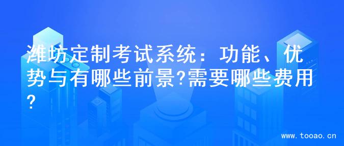 潍坊定制考试系统：功能、优势与有哪些前景?需要哪些费用?