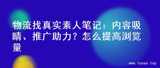 物流找真实素人笔记：内容吸睛、推广助力？怎么提高浏览量
