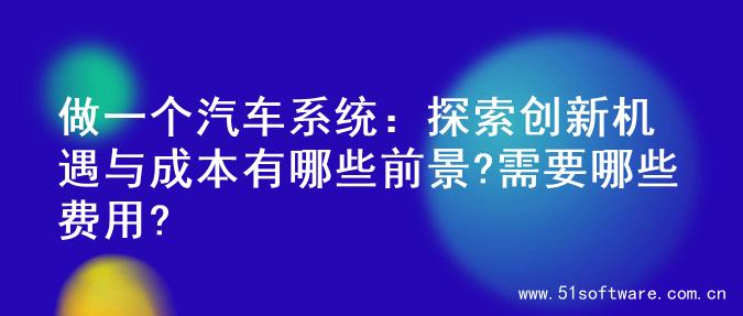 做一个汽车系统：探索创新机遇与成本有哪些前景?需要哪些费用?