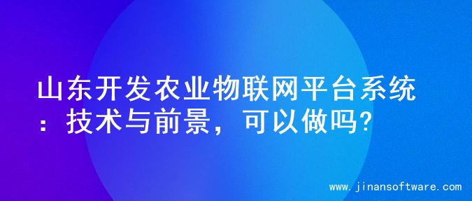 山东开发农业物联网平台系统：技术与前景，可以做吗?