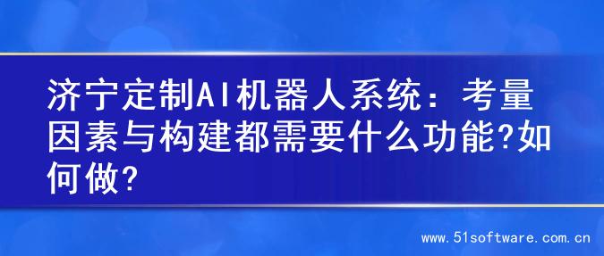 济宁定制AI机器人系统：考量因素与构建都需要什么功能?如何做?