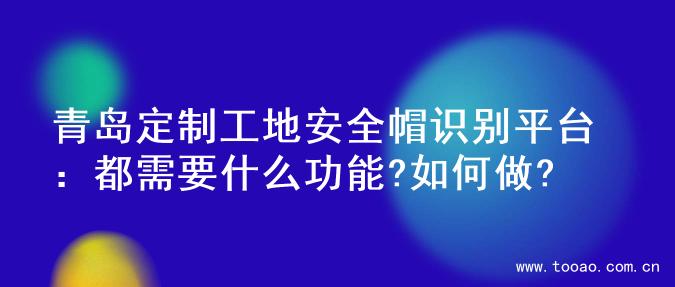 青岛定制工地安全帽识别平台：都需要什么功能?如何做?