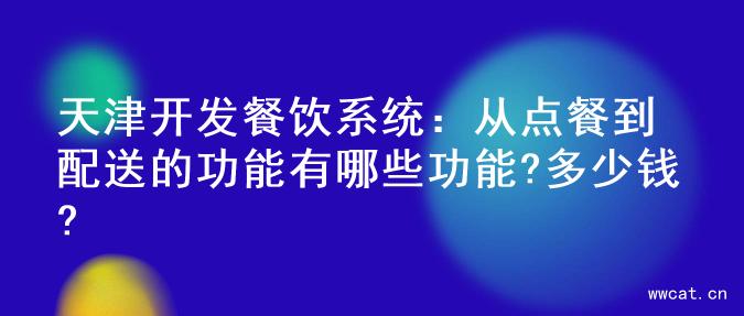 天津开发餐饮系统：从点餐到配送的功能有哪些功能?多少钱?
