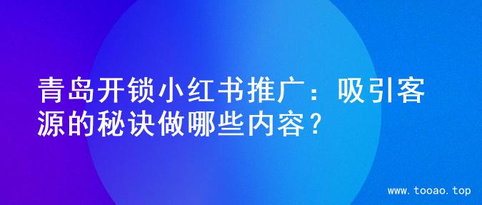 青岛开锁小红书推广：吸引客源的秘诀做哪些内容？