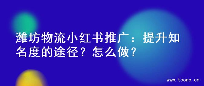 潍坊物流小红书推广：提升知名度的途径？怎么做？
