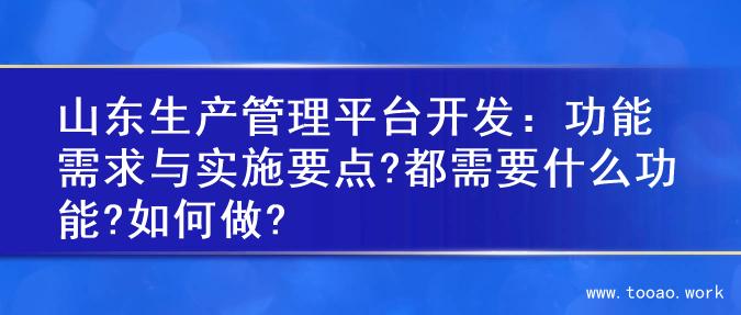 山东生产管理平台开发：功能需求与实施要点?都需要什么功能?如何做?